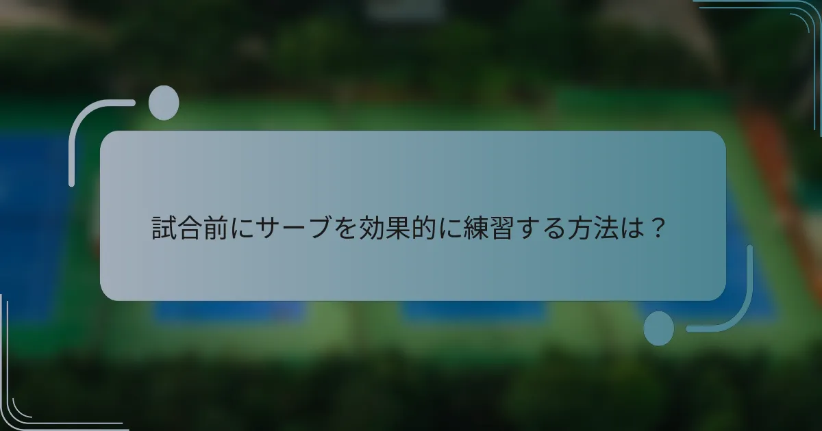 試合前にサーブを効果的に練習する方法は？